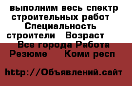 выполним весь спектр строительных работ › Специальность ­ строители › Возраст ­ 31 - Все города Работа » Резюме   . Коми респ.